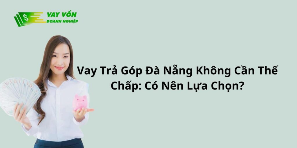 Vay Trả Góp Đà Nẵng Không Cần Thế Chấp: Có Nên Lựa Chọn?